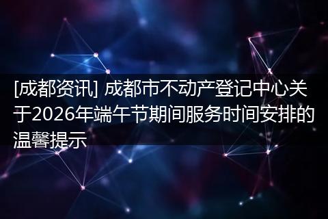 [成都资讯] 成都市不动产登记中心关于2026年端午节期间服务时间安排的温馨提示