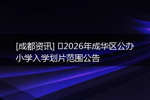 [成都资讯] ​2026年成华区公办小学入学划片范围公告