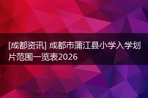 [成都资讯] 成都市蒲江县小学入学划片范围一览表2026