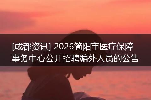 [成都资讯] 2026简阳市医疗保障事务中心公开招聘编外人员的公告