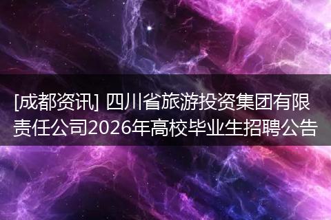 [成都资讯] 四川省旅游投资集团有限责任公司2026年高校毕业生招聘公告
