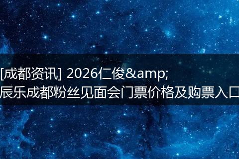 [成都资讯] 2026仁俊&辰乐成都粉丝见面会门票价格及购票入口