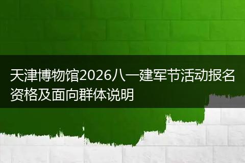 天津博物馆2026八一建军节活动报名资格及面向群体说明