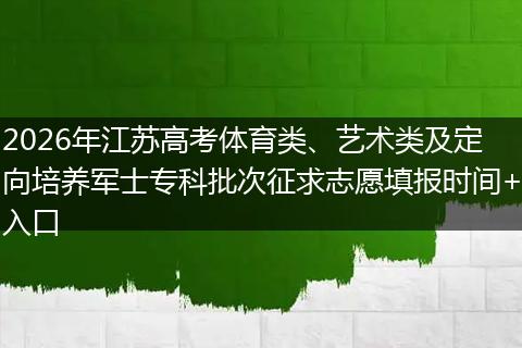 2026年江苏高考体育类、艺术类及定向培养军士专科批次征求志愿填报时间+入口