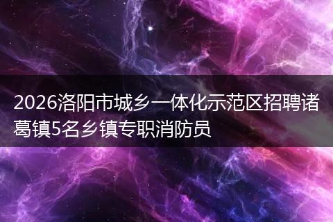 2026洛阳市城乡一体化示范区招聘诸葛镇5名乡镇专职消防员