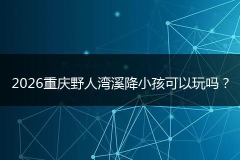 2026重庆野人湾溪降小孩可以玩吗?
