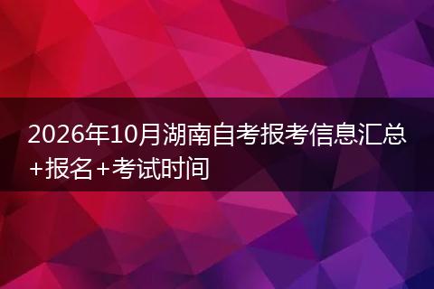 2026年10月湖南自考报考信息汇总+报名+考试时间