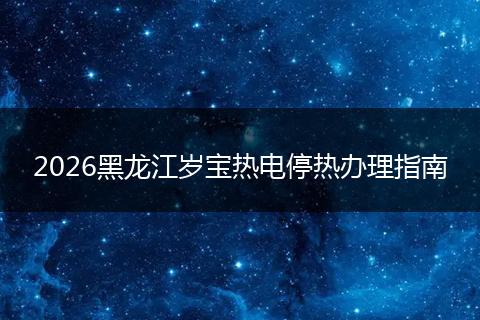 2026黑龙江岁宝热电停热办理指南